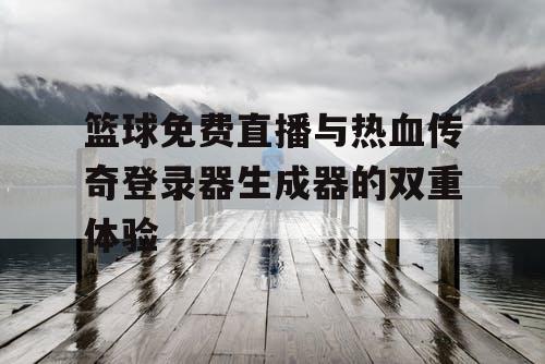 篮球免费直播与热血传奇登录器生成器的双重体验