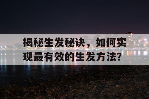 揭秘生发秘诀,如何实现最有效的生发方法? 揭秘生发秘诀,如何实现最有效的生发方法?