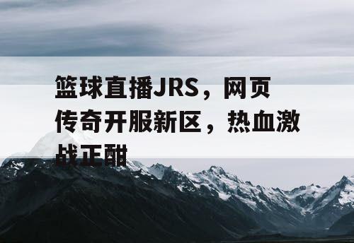 篮球直播JRS,网页传奇开服新区,热血激战正酣 篮球直播JRS,网页传奇开服新区,热血激战正酣
