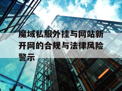 魔域私服外挂与网站新开网的合规与法律风险警示 魔域私服外挂与网站新开网的合规与法律风险警示