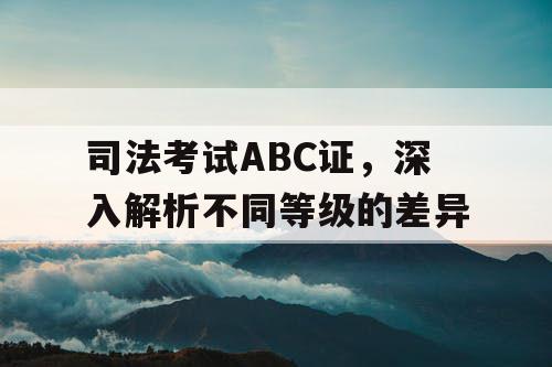 司法考试ABC证,深入解析不同等级的差异 司法考试ABC证,深入解析不同等级的差异