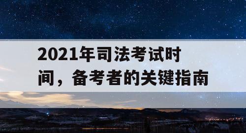 2021年司法考试时间,备考者的关键指南 2021年司法考试时间,备考者的关键指南