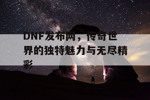 DNF发布网,传奇世界的独特魅力与无尽精彩 DNF发布网,传奇世界的独特魅力与无尽精彩
