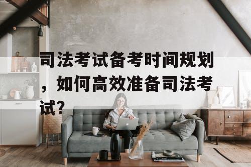 司法考试备考时间规划,如何高效准备司法考试? 司法考试备考时间规划,如何高效准备司法考试?