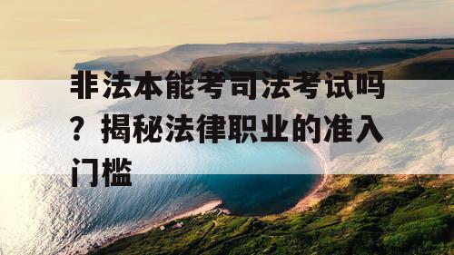 非法本能考司法考试吗?揭秘法律职业的准入门槛 非法本能考司法考试吗?揭秘法律职业的准入门槛