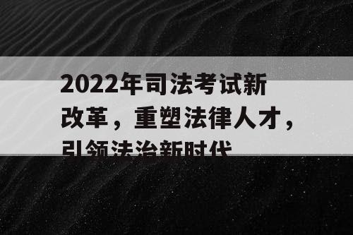 2022年司法考试新改革，重塑法律人才，引领法治新时代