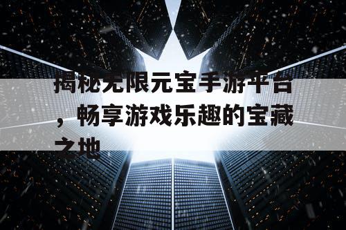 揭秘无限元宝手游平台，畅享游戏乐趣的宝藏之地