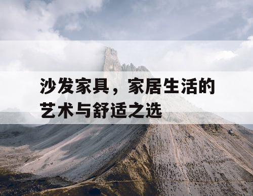 沙发家具,家居生活的艺术与舒适之选 沙发家具,家居生活的艺术与舒适之选