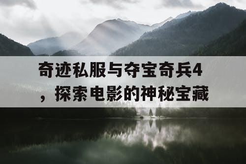 奇迹私服与夺宝奇兵4,探索电影的神秘宝藏 奇迹私服与夺宝奇兵4,探索电影的神秘宝藏