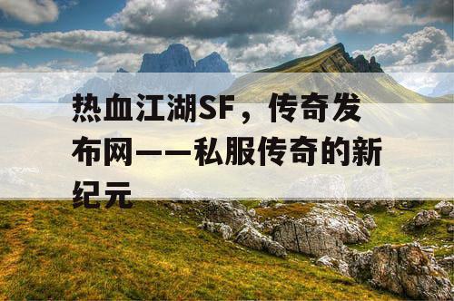 热血江湖SF,传奇发布网——私服传奇的新纪元 热血江湖SF,传奇发布网——私服传奇的新纪元