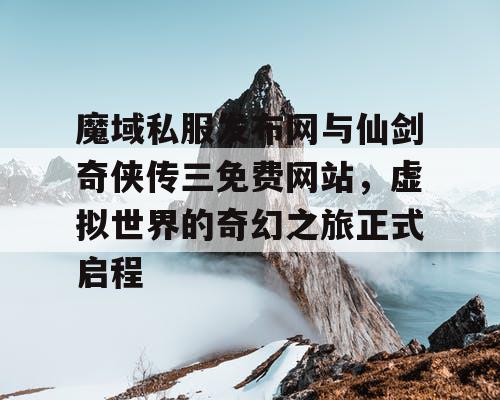 魔域私服发布网与仙剑奇侠传三免费网站,虚拟世界的奇幻之旅正式启程 魔域私服发布网与仙剑奇侠传三免费网站,虚拟世界的奇幻之旅正式启程