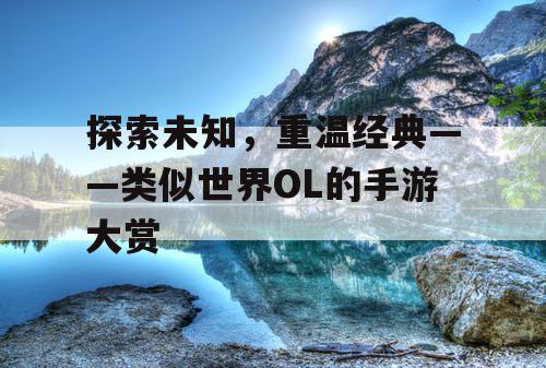 探索未知,重温经典——类似世界OL的手游大赏 探索未知,重温经典——类似世界OL的手游大赏