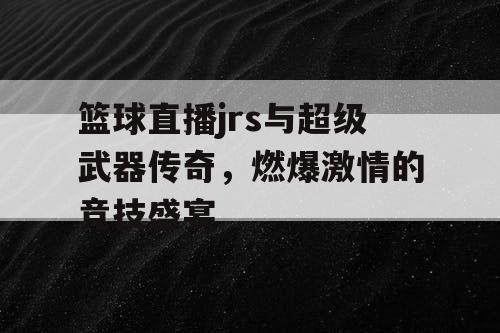 篮球直播jrs与超级武器传奇，燃爆激情的竞技盛宴