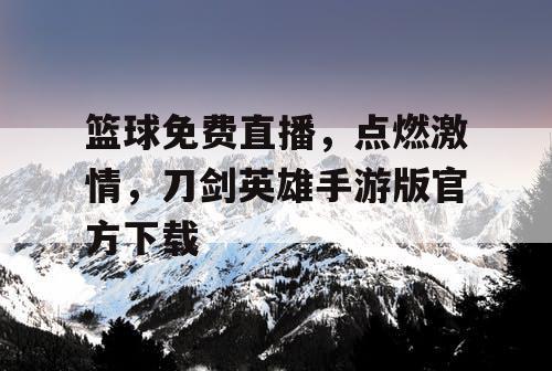 篮球免费直播，点燃激情，刀剑英雄手游版官方下载