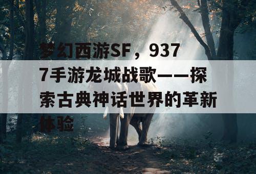 梦幻西游SF,9377手游龙城战歌——探索古典神话世界的革新体验 梦幻西游SF,9377手游龙城战歌——探索古典神话世界的革新体验