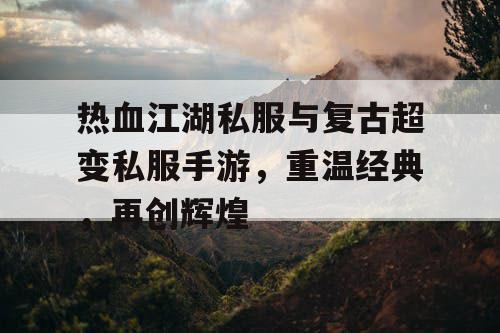 热血江湖私服与复古超变私服手游，重温经典，再创辉煌