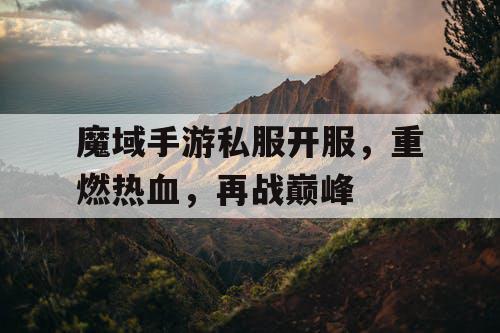 魔域手游私服开服，重燃热血，再战巅峰
