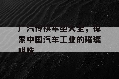 广汽传祺车型大全，探索中国汽车工业的璀璨明珠