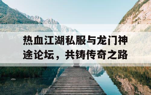 热血江湖私服与龙门神途论坛,共铸传奇之路 热血江湖私服与龙门神途论坛,共铸传奇之路