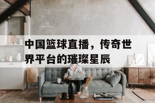 中国篮球直播，传奇世界平台的璀璨星辰