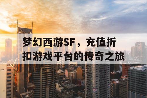 梦幻西游SF,充值折扣游戏平台的传奇之旅 梦幻西游SF,充值折扣游戏平台的传奇之旅