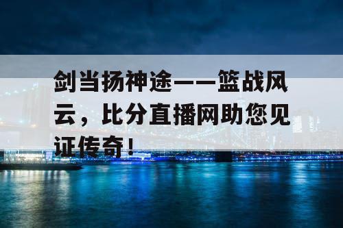 剑当扬神途——篮战风云,比分直播网助您见证传奇! 剑当扬神途——篮战风云,比分直播网助您见证传奇!