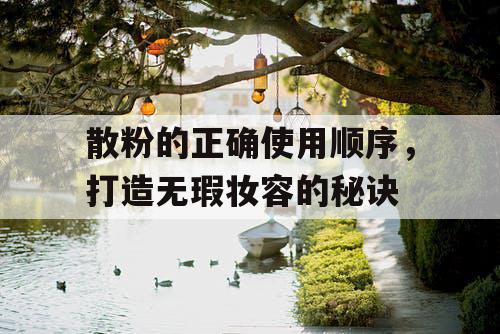 散粉的正确使用顺序,打造无瑕妆容的秘诀 散粉的正确使用顺序,打造无瑕妆容的秘诀