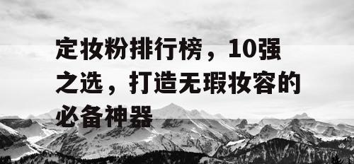 定妆粉排行榜，10强之选，打造无瑕妆容的必备神器