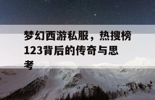 梦幻西游私服，热搜榜123背后的传奇与思考