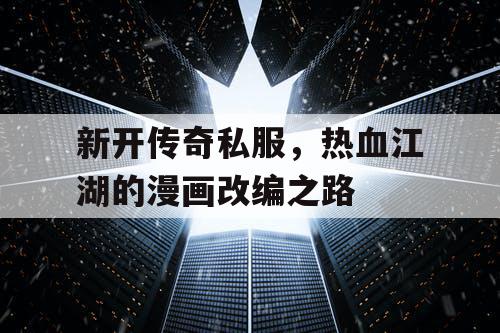 新开传奇私服，热血江湖的漫画改编之路