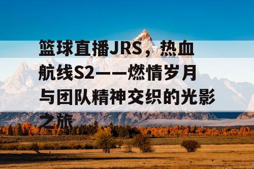 篮球直播JRS,热血航线S2——燃情岁月与团队精神交织的光影之旅 篮球直播JRS,热血航线S2——燃情岁月与团队精神交织的光影之旅