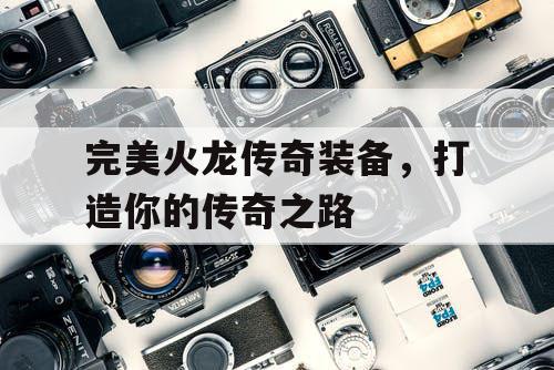 完美火龙传奇装备，打造你的传奇之路