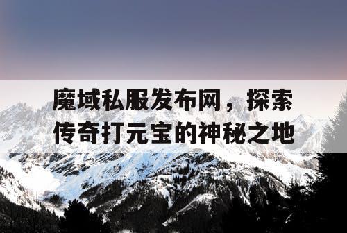魔域私服发布网，探索传奇打元宝的神秘之地