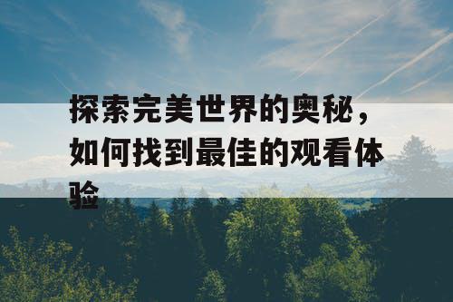 探索完美世界的奥秘,如何找到最佳的观看体验 探索完美世界的奥秘,如何找到最佳的观看体验