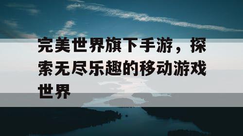 完美世界旗下手游，探索无尽乐趣的移动游戏世界