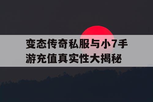 变态传奇私服与小7手游充值真实性大揭秘 变态传奇私服与小7手游充值真实性大揭秘