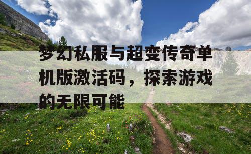 梦幻私服与超变传奇单机版激活码，探索游戏的无限可能
