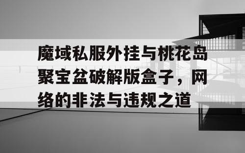 魔域私服外挂与桃花岛聚宝盆破解版盒子,网络的非法与违规之道 魔域私服外挂与桃花岛聚宝盆破解版盒子,网络的非法与违规之道