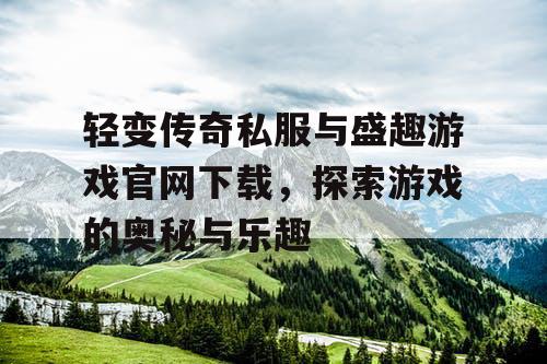 轻变传奇私服与盛趣游戏官网下载，探索游戏的奥秘与乐趣