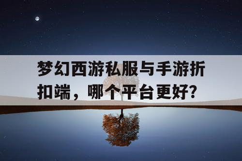梦幻西游私服与手游折扣端,哪个平台更好? 梦幻西游私服与手游折扣端,哪个平台更好?