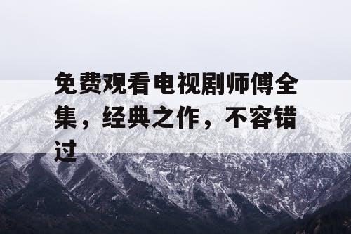 免费观看电视剧师傅全集,经典之作,不容错过 免费观看电视剧师傅全集,经典之作,不容错过