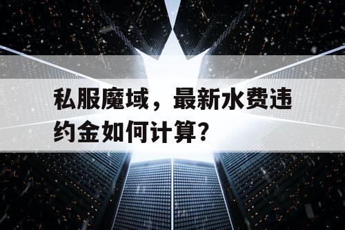 私服魔域,最新水费违约金如何计算? 私服魔域,最新水费违约金如何计算?