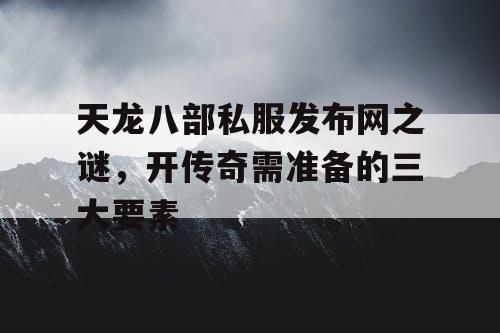 天龙八部私服发布网之谜,开传奇需准备的三大要素 天龙八部私服发布网之谜,开传奇需准备的三大要素