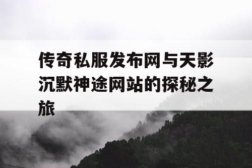 传奇私服发布网与天影沉默神途网站的探秘之旅 传奇私服发布网与天影沉默神途网站的探秘之旅