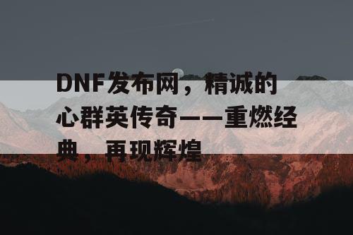 DNF发布网,精诚的心群英传奇——重燃经典,再现辉煌 DNF发布网,精诚的心群英传奇——重燃经典,再现辉煌