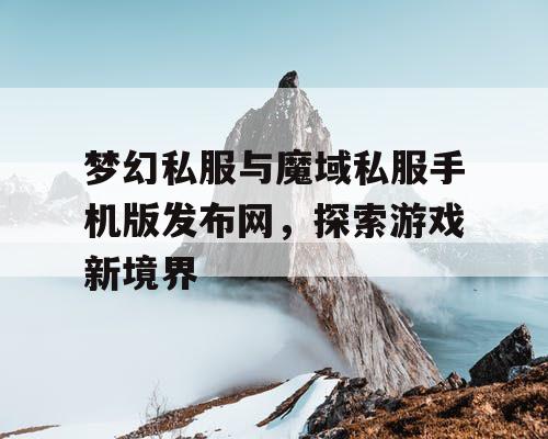 梦幻私服与魔域私服手机版发布网，探索游戏新境界