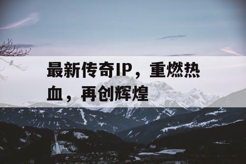 最新传奇IP,重燃热血,再创辉煌 最新传奇IP,重燃热血,再创辉煌