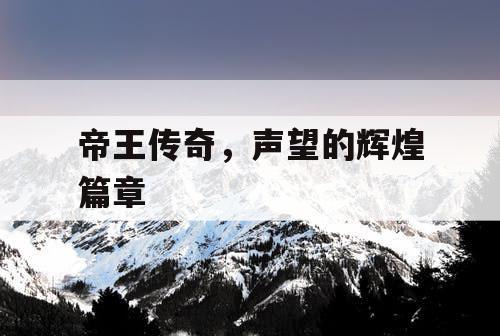 帝王传奇,声望的辉煌篇章 帝王传奇,声望的辉煌篇章