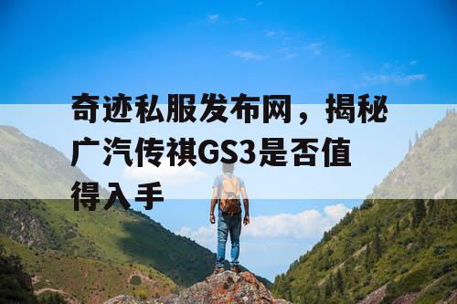 奇迹私服发布网,揭秘广汽传祺GS3是否值得入手 奇迹私服发布网,揭秘广汽传祺GS3是否值得入手