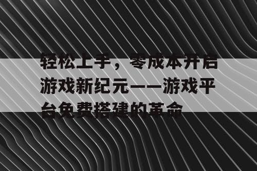 轻松上手,零成本开启游戏新纪元——游戏平台免费搭建的革命 轻松上手,零成本开启游戏新纪元——游戏平台免费搭建的革命